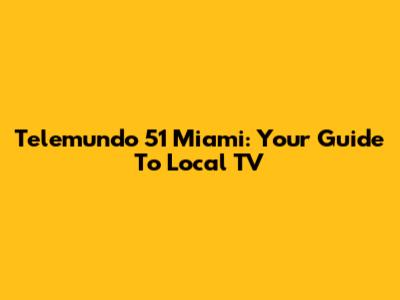 Telemundo 51 Miami: Your Guide To Local TV