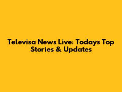 Televisa News Live: Today's Top Stories & Updates