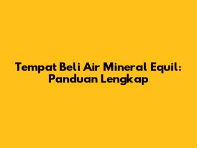 Tempat Beli Air Mineral Equil: Panduan Lengkap
