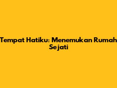 Tempat Hatiku: Menemukan Rumah Sejati