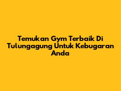 Temukan Gym Terbaik Di Tulungagung Untuk Kebugaran Anda