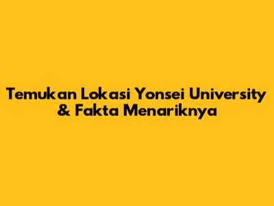 Temukan Lokasi Yonsei University & Fakta Menariknya