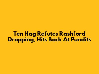 Ten Hag Refutes Rashford Dropping, Hits Back At Pundits