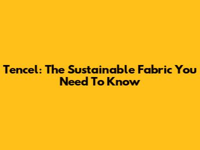 Tencel: The Sustainable Fabric You Need To Know
