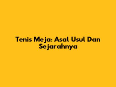 Tenis Meja: Asal Usul Dan Sejarahnya