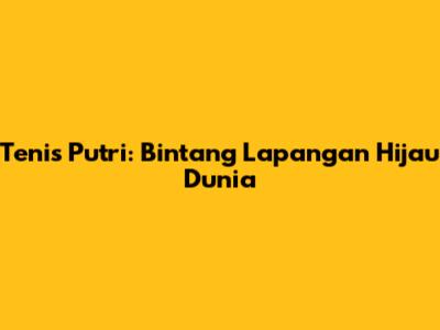 Tenis Putri: Bintang Lapangan Hijau Dunia