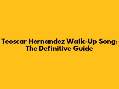 Teoscar Hernandez Walk-Up Song: The Definitive Guide