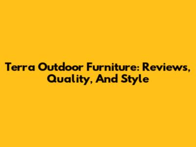 Terra Outdoor Furniture: Reviews, Quality, And Style