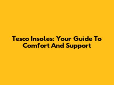 Tesco Insoles: Your Guide To Comfort And Support