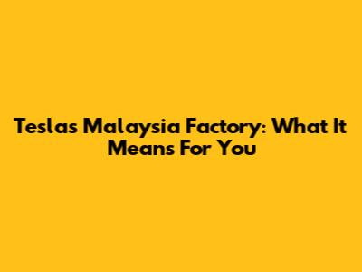 Tesla's Malaysia Factory: What It Means For You