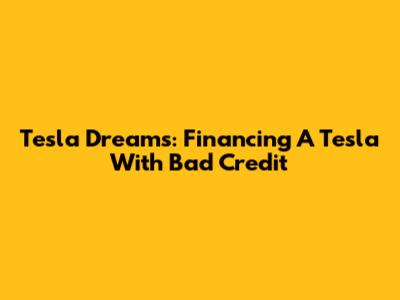 Tesla Dreams: Financing A Tesla With Bad Credit