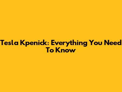Tesla Kpenick: Everything You Need To Know