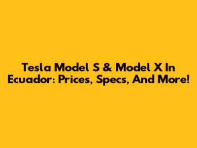 Tesla Model S & Model X In Ecuador: Prices, Specs, And More!