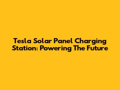 Tesla Solar Panel Charging Station: Powering The Future