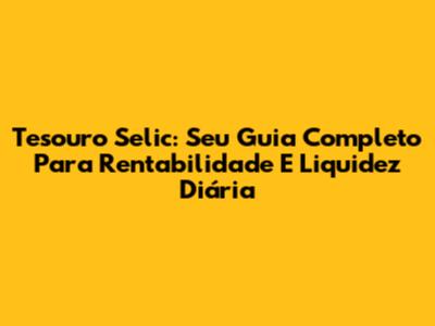 Tesouro Selic: Seu Guia Completo Para Rentabilidade E Liquidez Diária