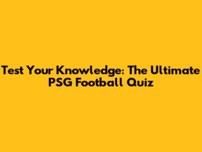 Test Your Knowledge: The Ultimate PSG Football Quiz