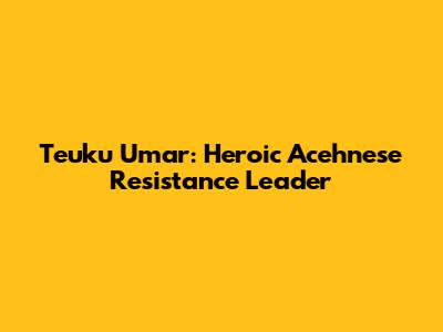 Teuku Umar: Heroic Acehnese Resistance Leader