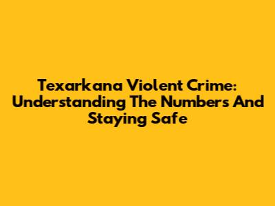 Texarkana Violent Crime: Understanding The Numbers And Staying Safe