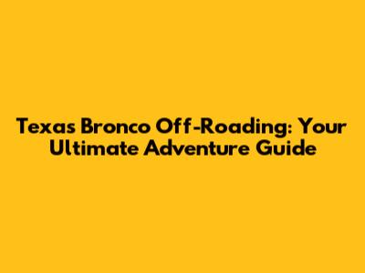 Texas Bronco Off-Roading: Your Ultimate Adventure Guide
