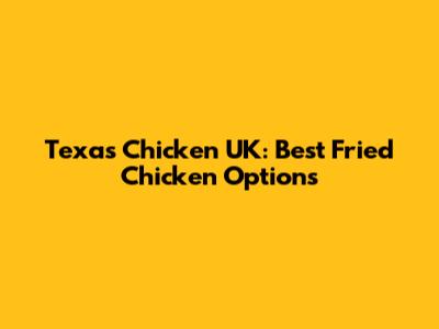Texas Chicken UK: Best Fried Chicken Options