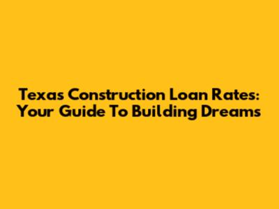 Texas Construction Loan Rates: Your Guide To Building Dreams