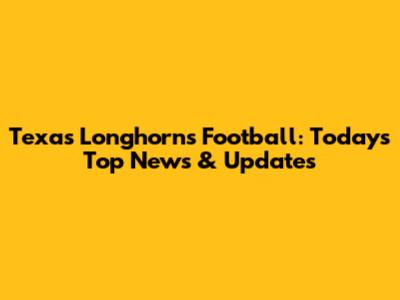 Texas Longhorns Football: Today's Top News & Updates