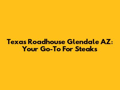 Texas Roadhouse Glendale AZ: Your Go-To For Steaks