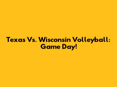 Texas Vs. Wisconsin Volleyball: Game Day!