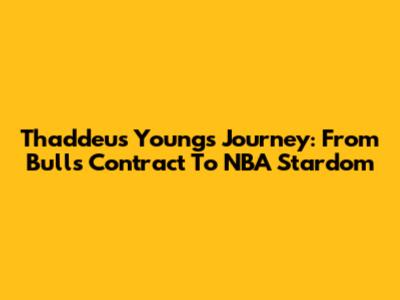 Thaddeus Young's Journey: From Bulls Contract To NBA Stardom