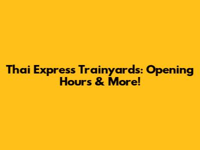 Thai Express Trainyards: Opening Hours & More!