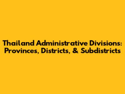 Thailand Administrative Divisions: Provinces, Districts, & Subdistricts