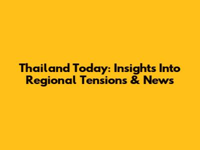 Thailand Today: Insights Into Regional Tensions & News