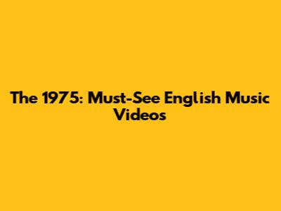 The 1975: Must-See English Music Videos
