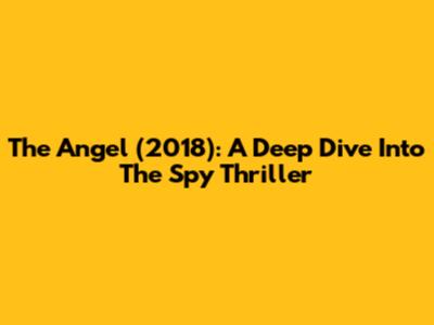 The Angel (2018): A Deep Dive Into The Spy Thriller