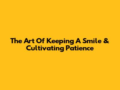 The Art Of Keeping A Smile & Cultivating Patience