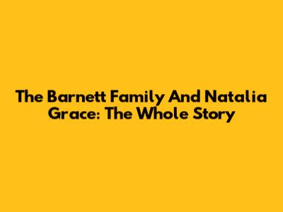 The Barnett Family And Natalia Grace: The Whole Story