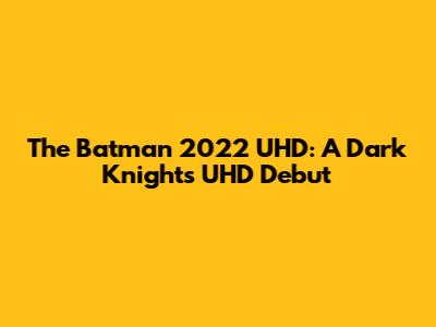 The Batman 2022 UHD: A Dark Knight's UHD Debut