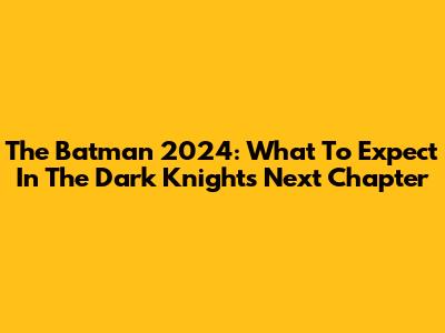 The Batman 2024: What To Expect In The Dark Knight's Next Chapter