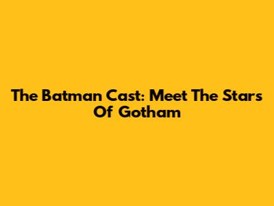 The Batman Cast: Meet The Stars Of Gotham