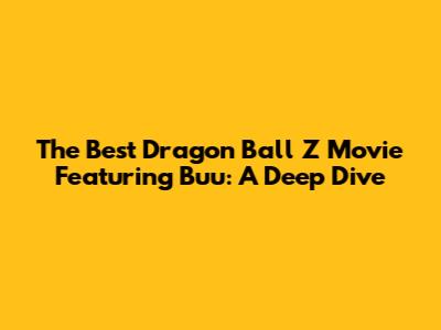 The Best Dragon Ball Z Movie Featuring Buu: A Deep Dive