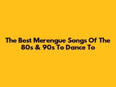 The Best Merengue Songs Of The 80s & 90s To Dance To