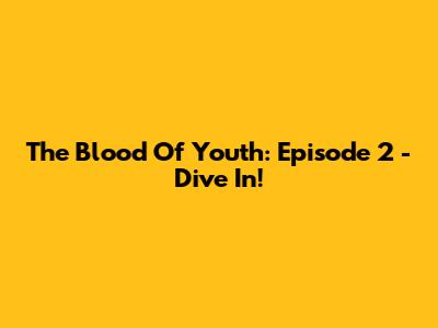 The Blood Of Youth: Episode 2 - Dive In!