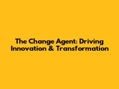 The Change Agent: Driving Innovation & Transformation