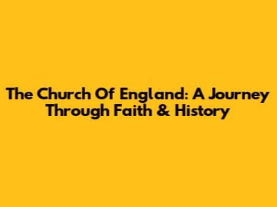 The Church Of England: A Journey Through Faith & History