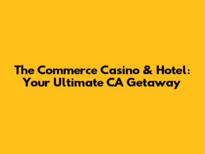 The Commerce Casino & Hotel: Your Ultimate CA Getaway