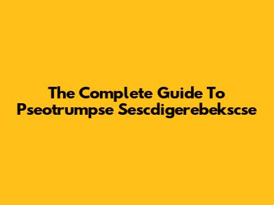The Complete Guide To Pseotrumpse Sescdigerebekscse