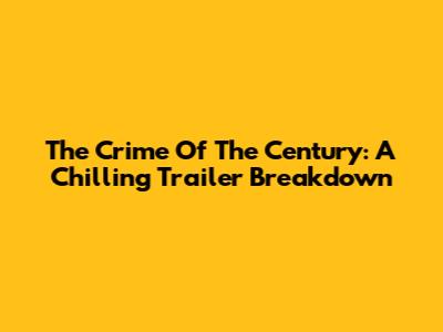 The Crime Of The Century: A Chilling Trailer Breakdown