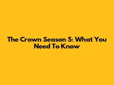 The Crown Season 5: What You Need To Know