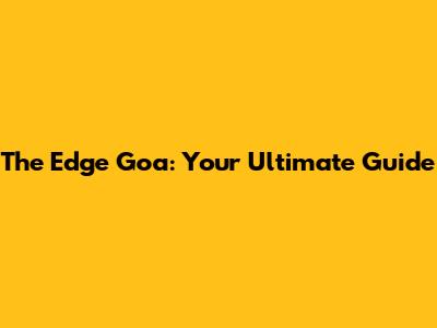 The Edge Goa: Your Ultimate Guide