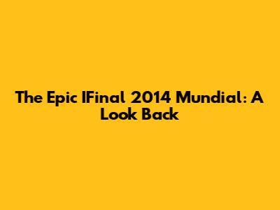 The Epic IFinal 2014 Mundial: A Look Back